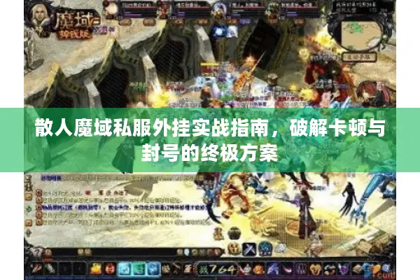 散人魔域私服外挂实战指南，破解卡顿与封号的终极方案