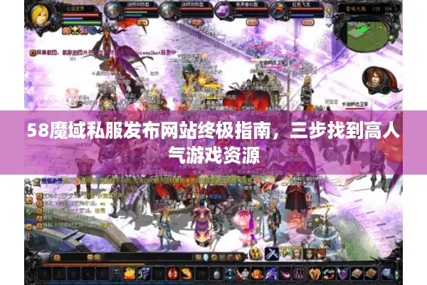 58魔域私服发布网站终极指南，三步找到高人气游戏资源