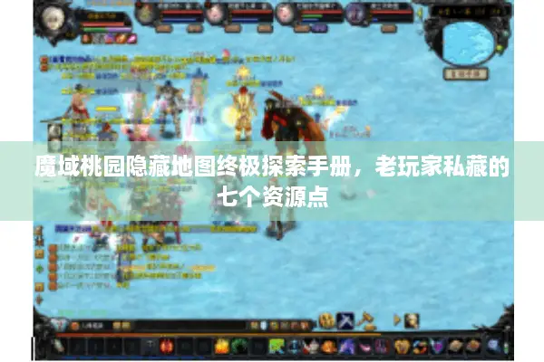 魔域桃园隐藏地图终极探索手册，老玩家私藏的七个资源点
