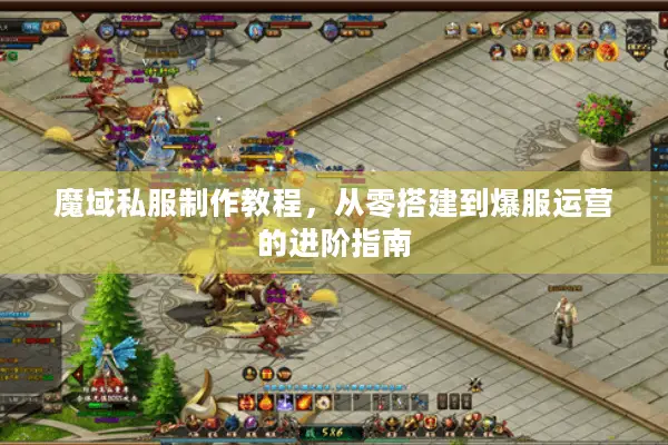 魔域私服制作教程，从零搭建到爆服运营的进阶指南