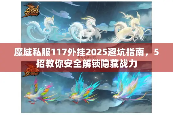 魔域私服117外挂2025避坑指南，5招教你安全解锁隐藏战力