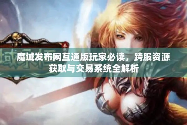 魔域发布网互通版玩家必读，跨服资源获取与交易系统全解析