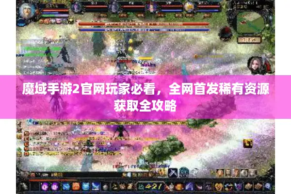 魔域手游2官网玩家必看，全网首发稀有资源获取全攻略