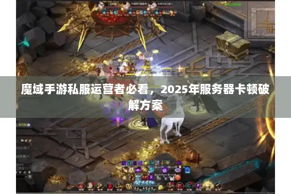魔域手游私服运营者必看，2025年服务器卡顿破解方案