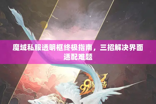 魔域私服透明框终极指南，三招解决界面适配难题