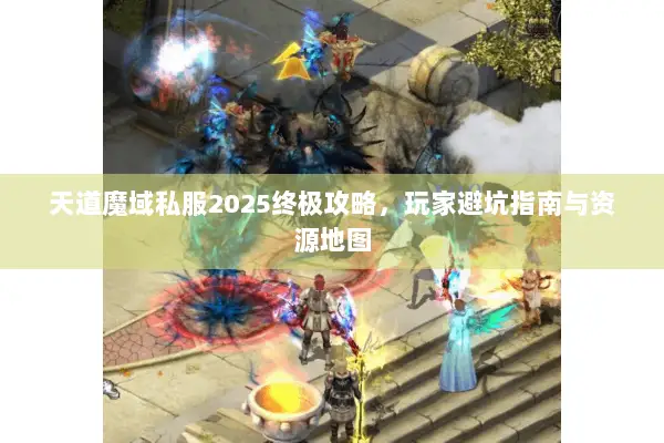 天道魔域私服2025终极攻略，玩家避坑指南与资源地图