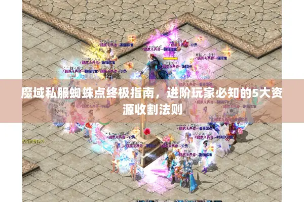 魔域私服蜘蛛点终极指南，进阶玩家必知的5大资源收割法则
