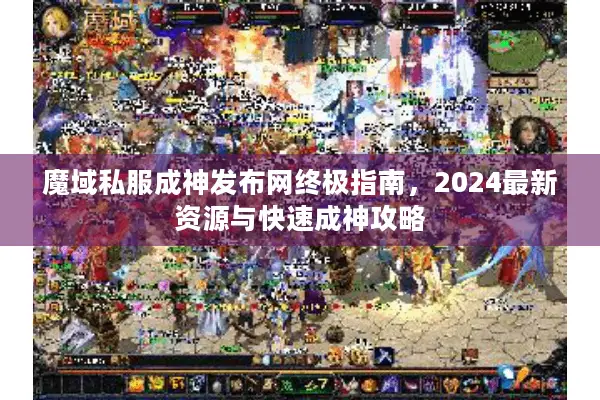 魔域私服成神发布网终极指南，2024最新资源与快速成神攻略