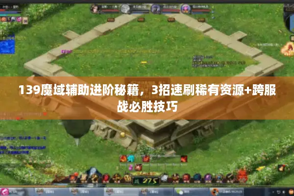 139魔域辅助进阶秘籍，3招速刷稀有资源+跨服战必胜技巧