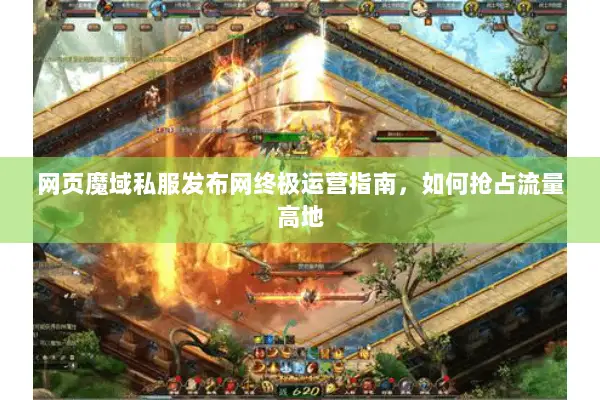网页魔域私服发布网终极运营指南，如何抢占流量高地