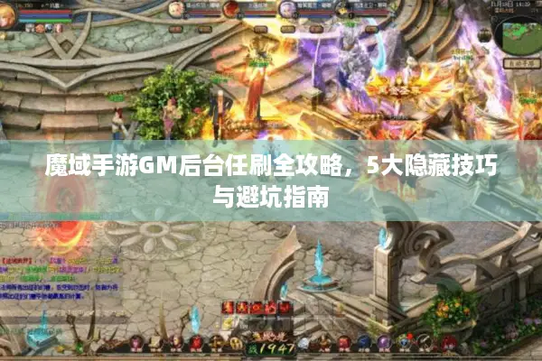 魔域手游GM后台任刷全攻略，5大隐藏技巧与避坑指南