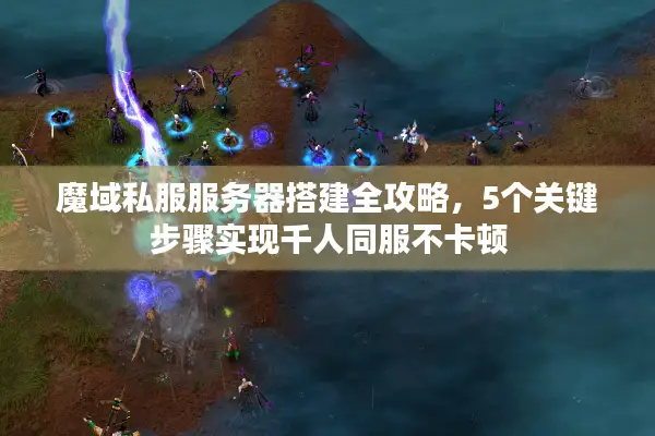 魔域私服服务器搭建全攻略，5个关键步骤实现千人同服不卡顿