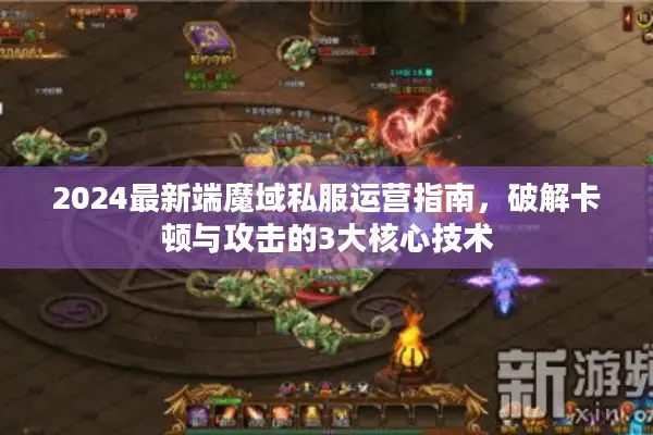 2024最新端魔域私服运营指南，破解卡顿与攻击的3大核心技术