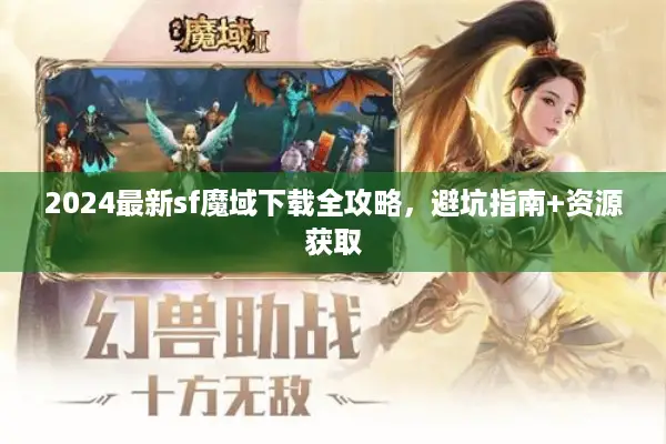 2024最新sf魔域下载全攻略，避坑指南+资源获取