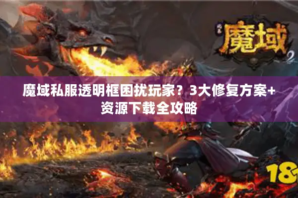 魔域私服透明框困扰玩家？3大修复方案+资源下载全攻略