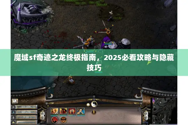 魔域sf奇迹之龙终极指南，2025必看攻略与隐藏技巧