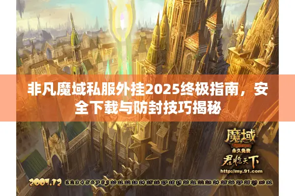 非凡魔域私服外挂2025终极指南，安全下载与防封技巧揭秘
