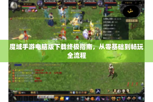 魔域手游电脑版下载终极指南，从零基础到畅玩全流程