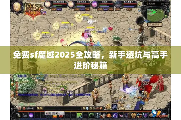 免费sf魔域2025全攻略，新手避坑与高手进阶秘籍
