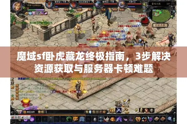 魔域sf卧虎藏龙终极指南，3步解决资源获取与服务器卡顿难题