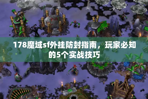 178魔域sf外挂防封指南，玩家必知的5个实战技巧