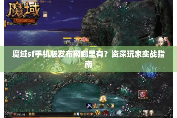 魔域sf手机版发布网哪里有？资深玩家实战指南