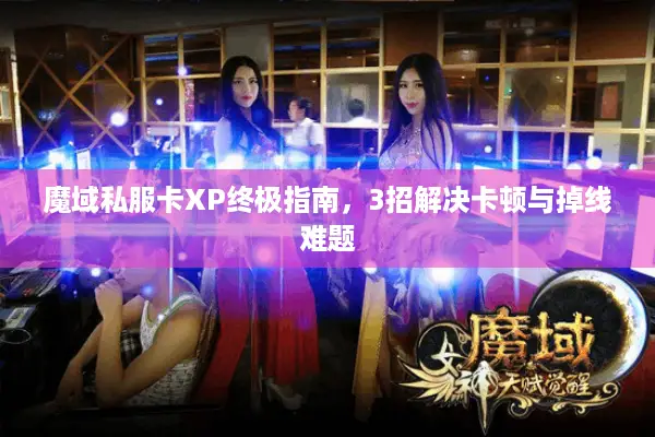 魔域私服卡XP终极指南，3招解决卡顿与掉线难题