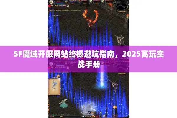 SF魔域开服网站终极避坑指南，2025高玩实战手册