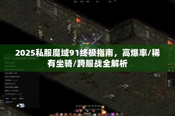 2025私服魔域91终极指南，高爆率/稀有坐骑/跨服战全解析