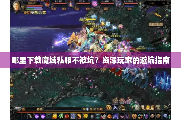 哪里下载魔域私服不被坑？资深玩家的避坑指南