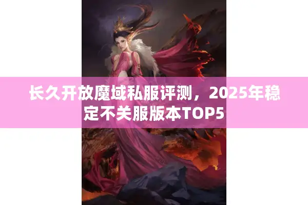 长久开放魔域私服评测，2025年稳定不关服版本TOP5