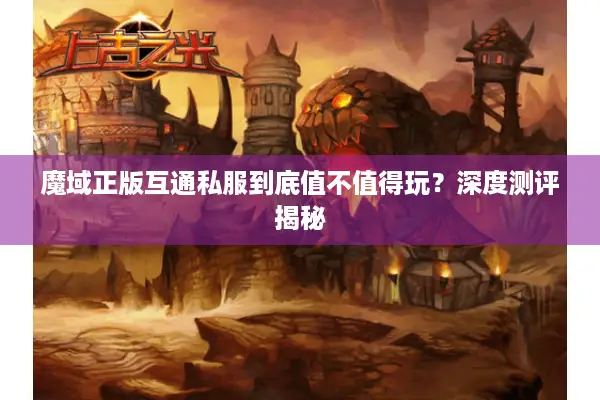 魔域正版互通私服到底值不值得玩？深度测评揭秘