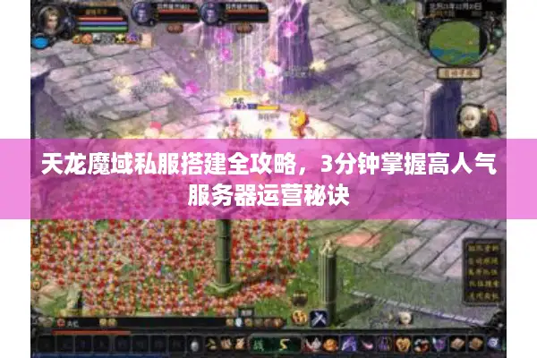 天龙魔域私服搭建全攻略，3分钟掌握高人气服务器运营秘诀