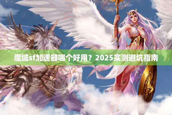 魔域sf加速器哪个好用？2025实测避坑指南