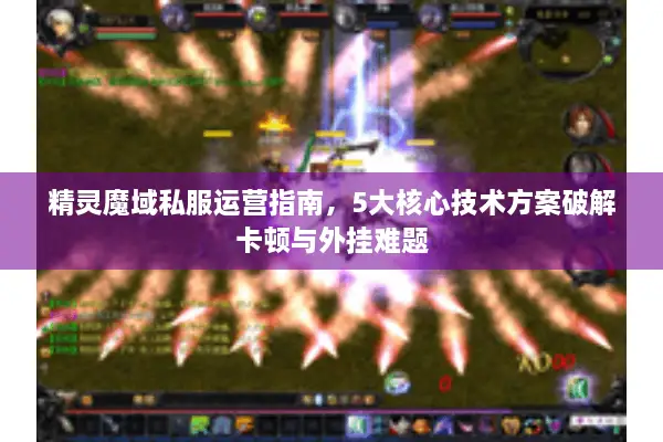 精灵魔域私服运营指南，5大核心技术方案破解卡顿与外挂难题