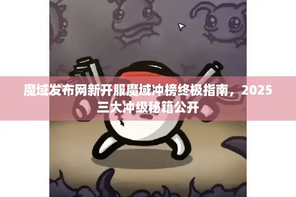 魔域发布网新开服魔域冲榜终极指南，2025三大冲级秘籍公开