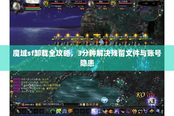 魔域sf卸载全攻略，3分钟解决残留文件与账号隐患