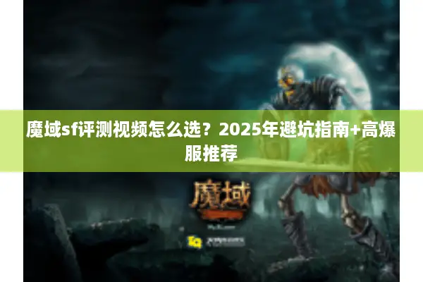魔域sf评测视频怎么选？2025年避坑指南+高爆服推荐