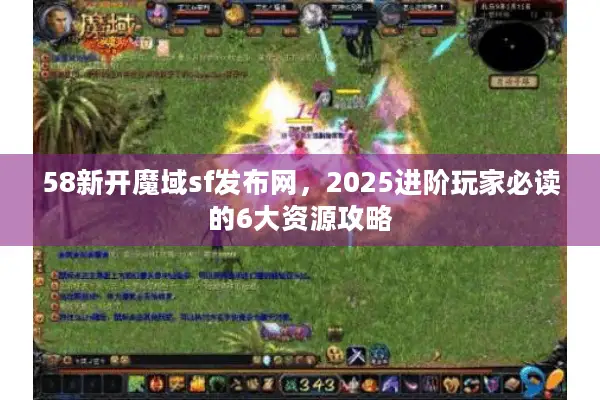58新开魔域sf发布网，2025进阶玩家必读的6大资源攻略