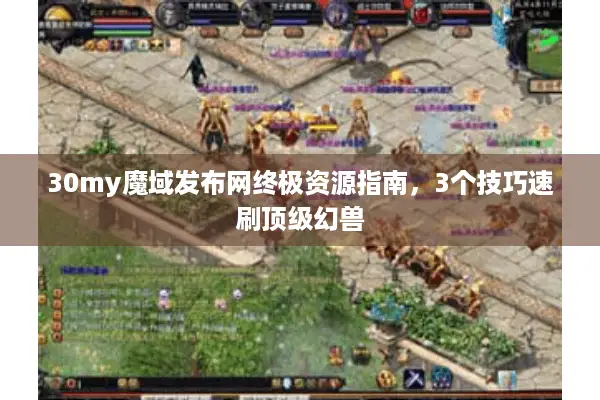 30my魔域发布网终极资源指南，3个技巧速刷顶级幻兽