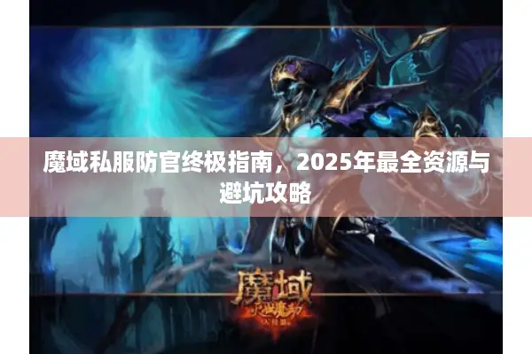 魔域私服防官终极指南，2025年最全资源与避坑攻略