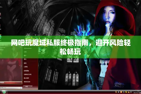 网吧玩魔域私服终极指南，避开风险轻松畅玩