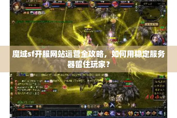 魔域sf开服网站运营全攻略，如何用稳定服务器留住玩家？