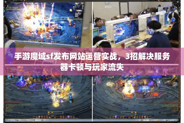 手游魔域sf发布网站运营实战，3招解决服务器卡顿与玩家流失