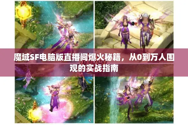 魔域SF电脑版直播间爆火秘籍，从0到万人围观的实战指南