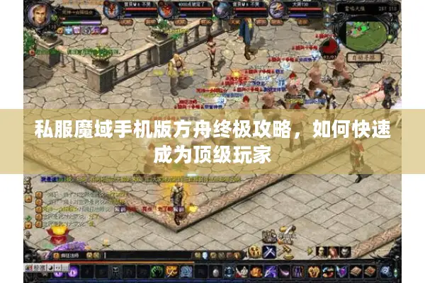 私服魔域手机版方舟终极攻略，如何快速成为顶级玩家
