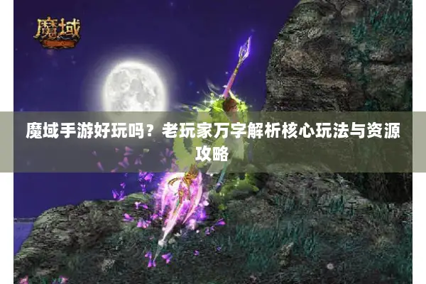 魔域手游好玩吗？老玩家万字解析核心玩法与资源攻略
