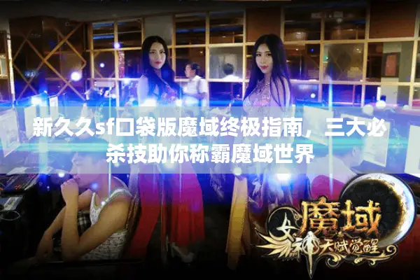 新久久sf口袋版魔域终极指南，三大必杀技助你称霸魔域世界