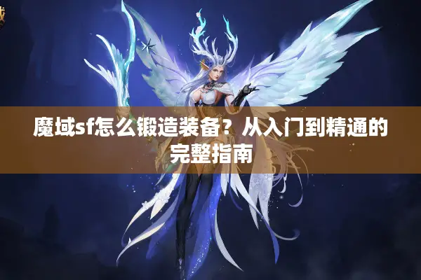 魔域sf怎么锻造装备？从入门到精通的完整指南