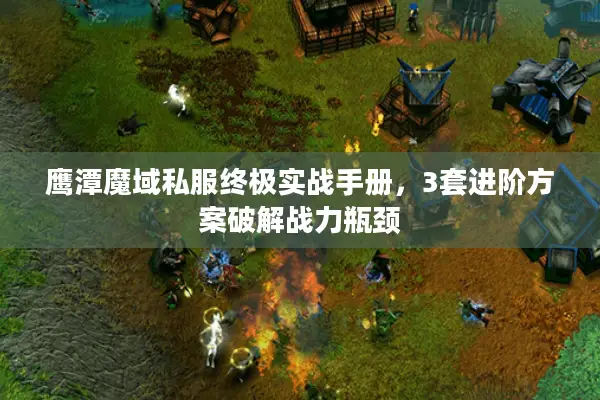 鹰潭魔域私服终极实战手册，3套进阶方案破解战力瓶颈